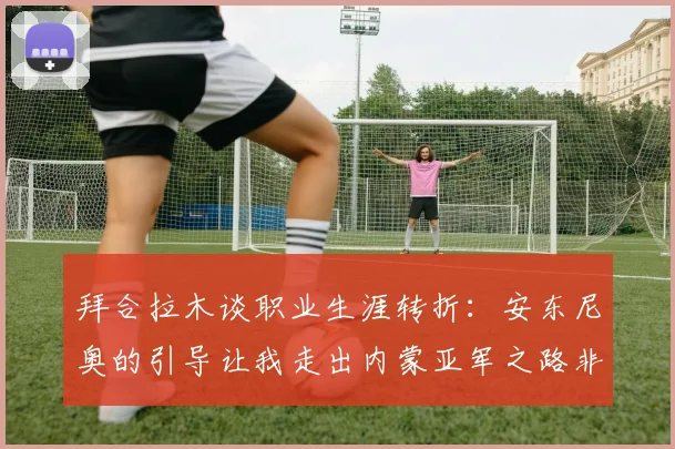 拜合拉木谈职业生涯转折：安东尼奥的引导让我走出内蒙亚军之路非偶然