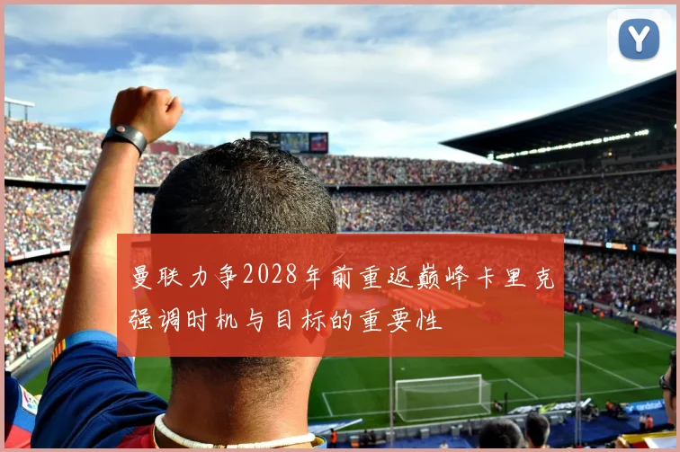 曼联力争2028年前重返巅峰卡里克强调时机与目标的重要性