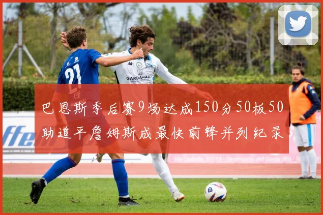 巴恩斯季后赛9场达成150分50板50助追平詹姆斯成最快前锋并列纪录