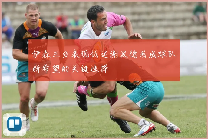 伊森三分表现低迷谢泼德或成球队新希望的关键选择