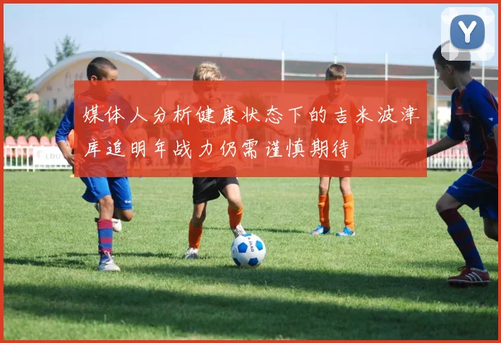 媒体人分析健康状态下的吉米波津库追明年战力仍需谨慎期待
