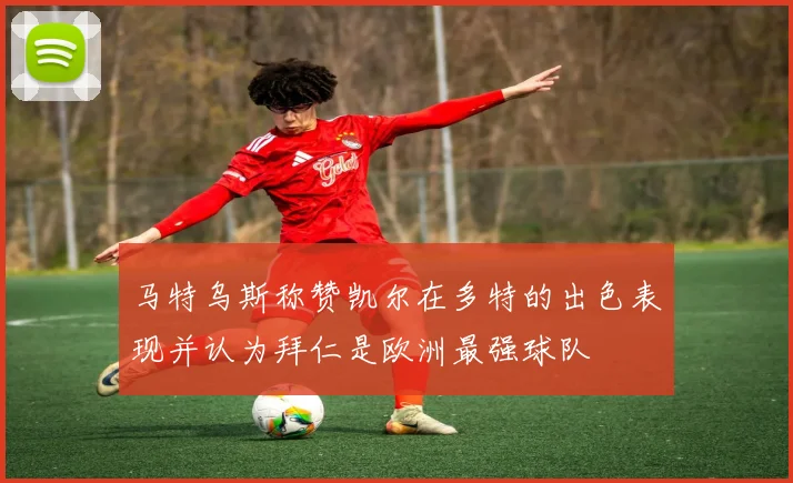 马特乌斯称赞凯尔在多特的出色表现并认为拜仁是欧洲最强球队
