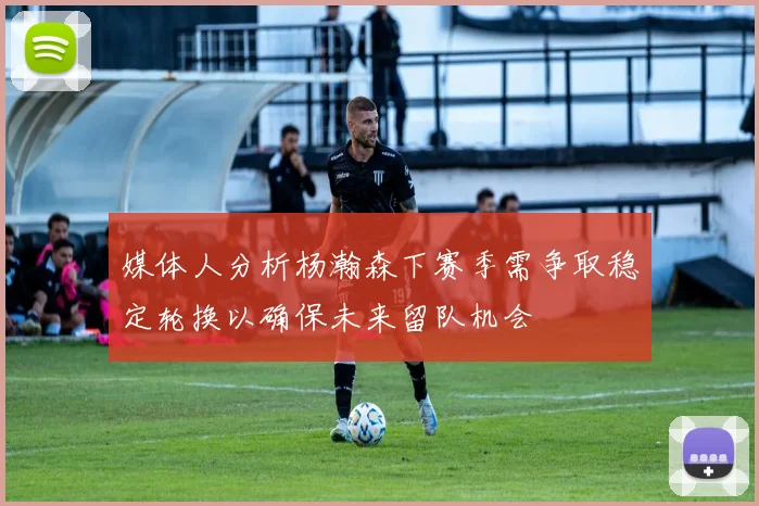 媒体人分析杨瀚森下赛季需争取稳定轮换以确保未来留队机会