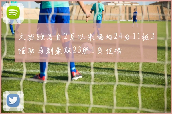 文班雅马自2月以来场均24分11板3帽助马刺豪取23胜1负佳绩