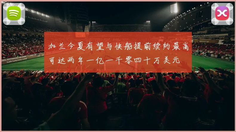 加兰今夏有望与快船提前续约最高可达两年一亿一千零四十万美元