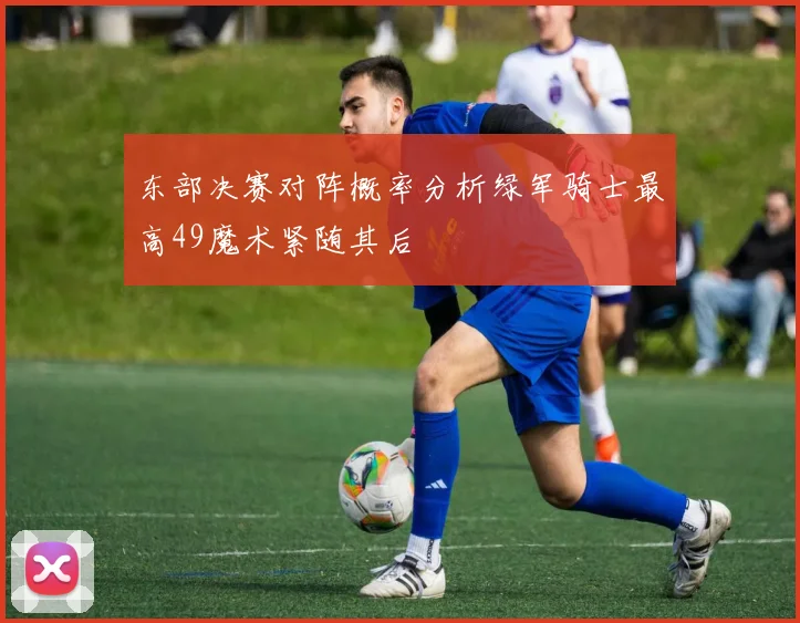 东部决赛对阵概率分析绿军骑士最高49魔术紧随其后