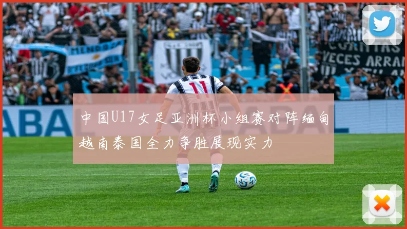 中国U17女足亚洲杯小组赛对阵缅甸越南泰国全力争胜展现实力