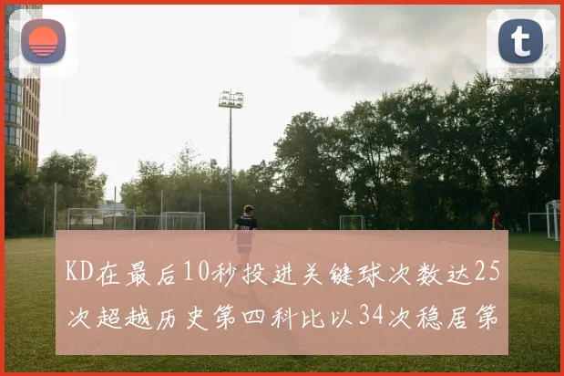 KD在最后10秒投进关键球次数达25次超越历史第四科比以34次稳居第一