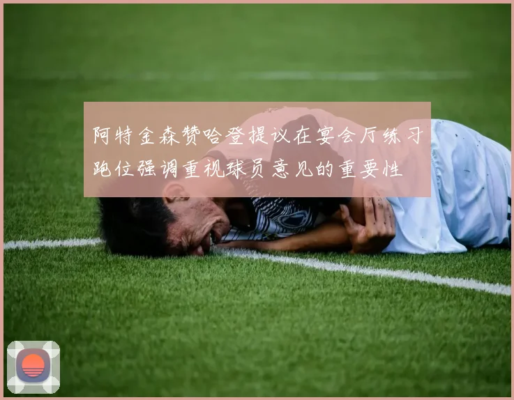 阿特金森赞哈登提议在宴会厅练习跑位强调重视球员意见的重要性